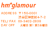 hm glamour ADDRESS  ��150-0001 �a�J��_�{�O4-7-2 TEL/FAX  03-3402-2838 DAY OFF���T�Ηj��